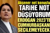 Akşener: Tarihe not düşüyorum, Erdoğan Cumhurbaşkanı seçilemeyecek!