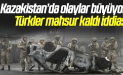 Kazakistan’da olaylar büyüyor: Türkler mahsur kaldı
