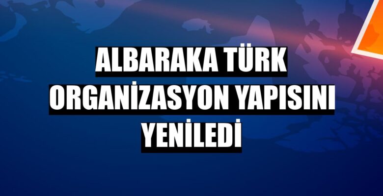 Albaraka Türk Stratejik Hedefleri Doğrultusunda Organizasyon Yapısını Yeniledi