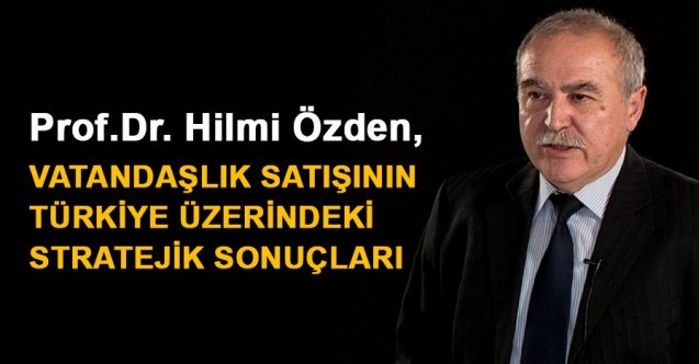 Prof. Dr. Hilmi Özden yazdı; VATANDAŞLIK SATIŞININ TÜRKİYE ÜZERİNDEKİ STRATEJİK SONUÇLARI