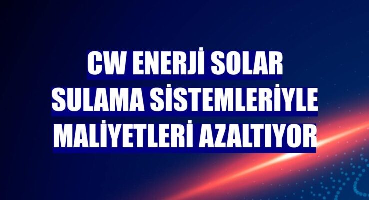 CW Enerji Solar Sulama Sistemleri İle Enerji Maliyetlerini Azaltıyor